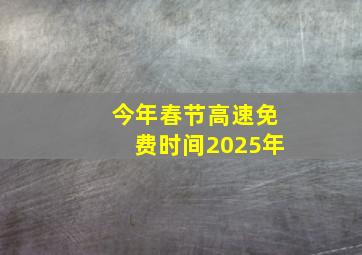 今年春节高速免费时间2025年