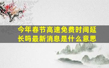 今年春节高速免费时间延长吗最新消息是什么意思