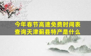 今年春节高速免费时间表查询天津蓟县特产是什么