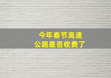 今年春节高速公路是否收费了