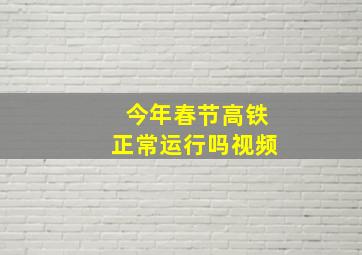 今年春节高铁正常运行吗视频