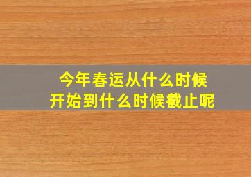 今年春运从什么时候开始到什么时候截止呢