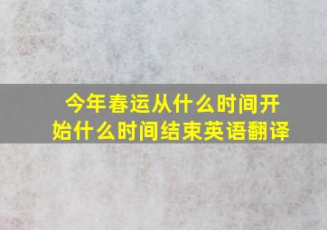 今年春运从什么时间开始什么时间结束英语翻译