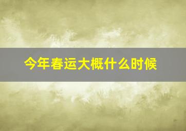 今年春运大概什么时候