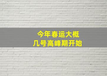 今年春运大概几号高峰期开始