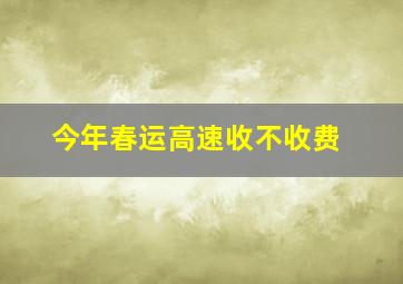 今年春运高速收不收费