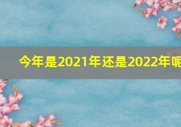 今年是2021年还是2022年呢