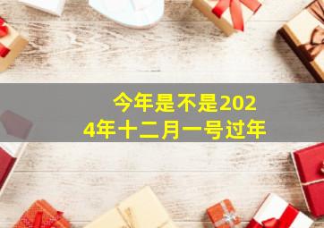 今年是不是2024年十二月一号过年