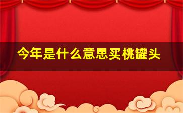 今年是什么意思买桃罐头