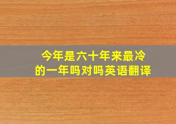 今年是六十年来最冷的一年吗对吗英语翻译