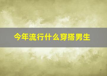 今年流行什么穿搭男生