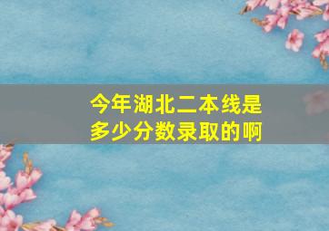 今年湖北二本线是多少分数录取的啊