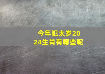 今年犯太岁2024生肖有哪些呢