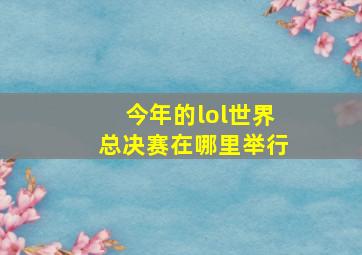 今年的lol世界总决赛在哪里举行