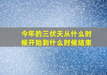 今年的三伏天从什么时候开始到什么时候结束