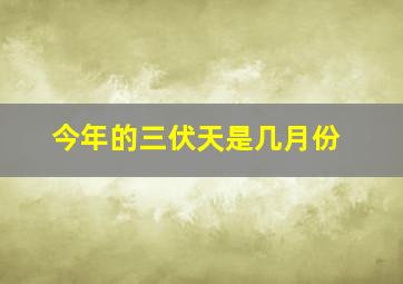 今年的三伏天是几月份