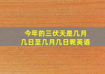 今年的三伏天是几月几日至几月几日呢英语