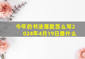 今年的书法落款怎么写2024年4月19日是什么