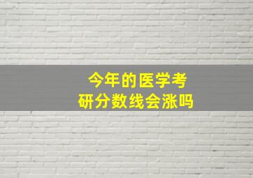 今年的医学考研分数线会涨吗