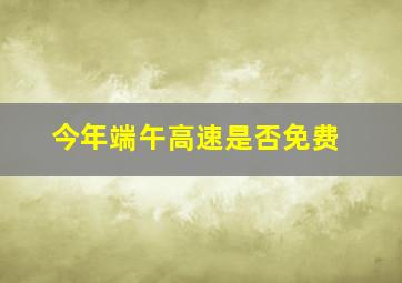 今年端午高速是否免费