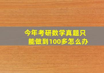 今年考研数学真题只能做到100多怎么办