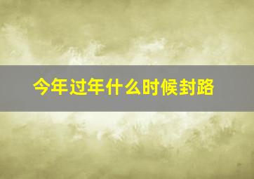 今年过年什么时候封路