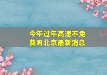 今年过年高速不免费吗北京最新消息