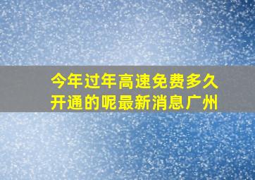 今年过年高速免费多久开通的呢最新消息广州