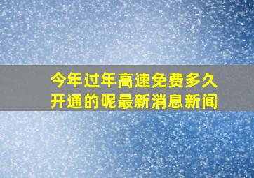 今年过年高速免费多久开通的呢最新消息新闻