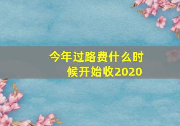 今年过路费什么时候开始收2020