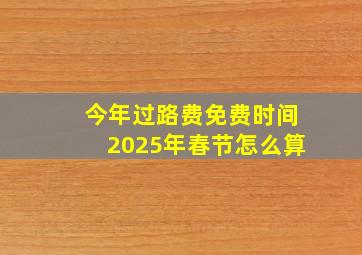 今年过路费免费时间2025年春节怎么算