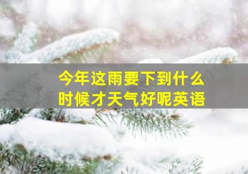 今年这雨要下到什么时候才天气好呢英语