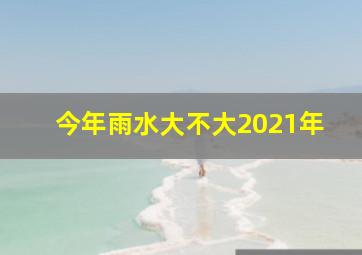 今年雨水大不大2021年