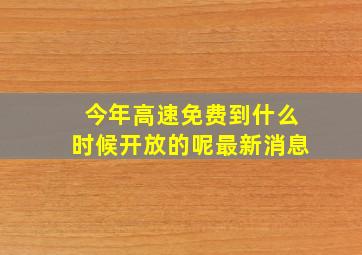 今年高速免费到什么时候开放的呢最新消息