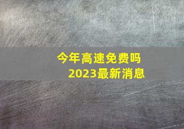 今年高速免费吗2023最新消息