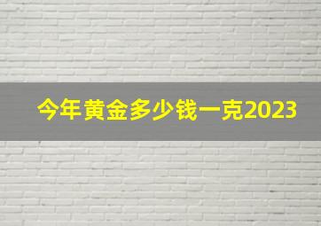 今年黄金多少钱一克2023