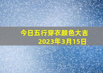 今日五行穿衣颜色大吉2023年3月15日