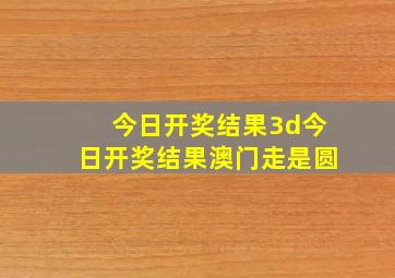 今日开奖结果3d今日开奖结果澳门走是圆