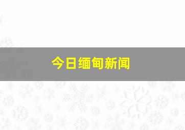 今日缅甸新闻