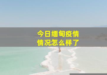 今日缅甸疫情情况怎么样了