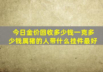 今日金价回收多少钱一克多少钱属猪的人带什么挂件最好