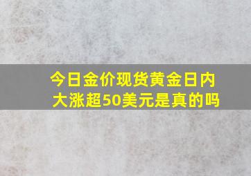 今日金价现货黄金日内大涨超50美元是真的吗