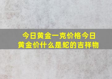 今日黄金一克价格今日黄金价什么是蛇的吉祥物