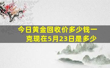 今日黄金回收价多少钱一克现在5月23日是多少