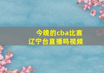 今晚的cba比赛辽宁台直播吗视频