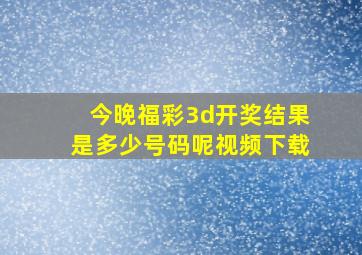 今晚福彩3d开奖结果是多少号码呢视频下载