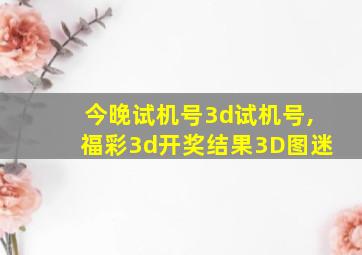 今晚试机号3d试机号,福彩3d开奖结果3D图迷