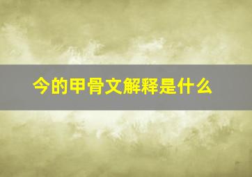 今的甲骨文解释是什么