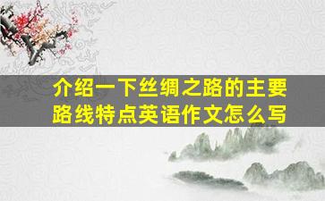 介绍一下丝绸之路的主要路线特点英语作文怎么写