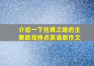 介绍一下丝绸之路的主要路线特点英语版作文